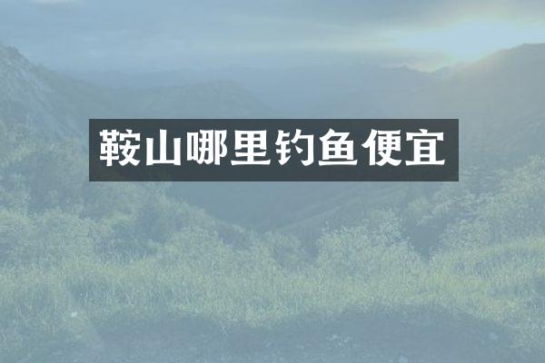 鞍山哪里钓鱼便宜