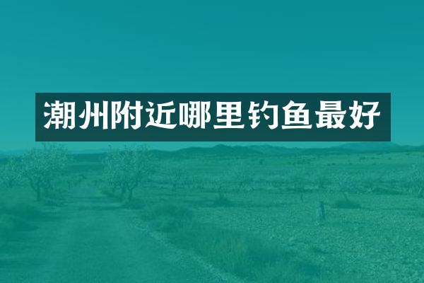 潮州附近哪里钓鱼最好