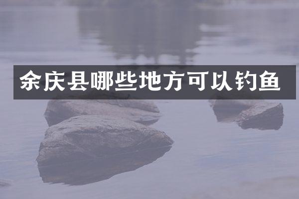 余庆县哪些地方可以钓鱼