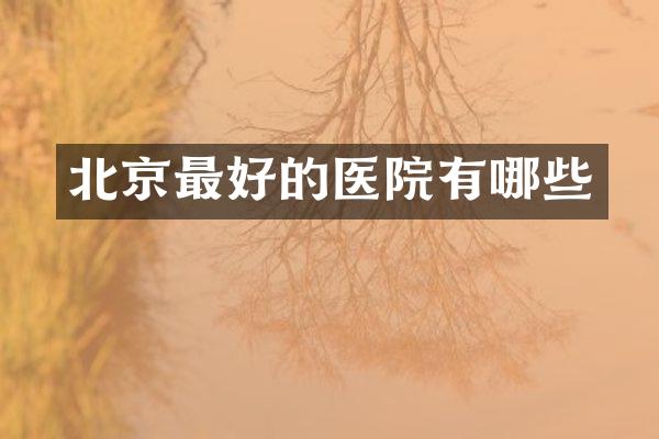 北京最好的医院有哪些