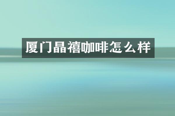 厦门晶禧咖啡怎么样