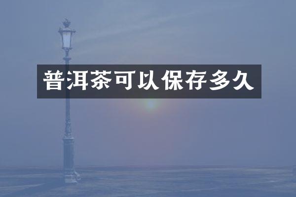 普洱茶可以保存多久