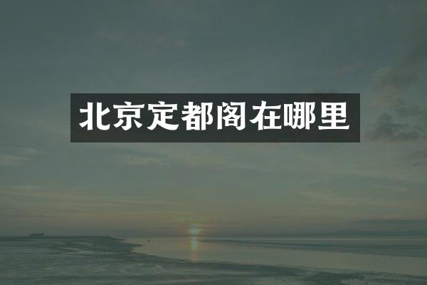 北京定都阁在哪里