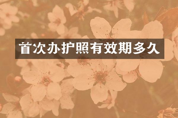 首次办护照有效期多久