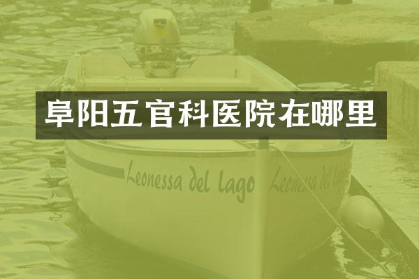 阜阳五官科医院在哪里