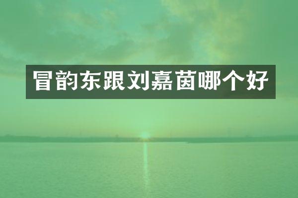 冒韵东跟刘嘉茵哪个好