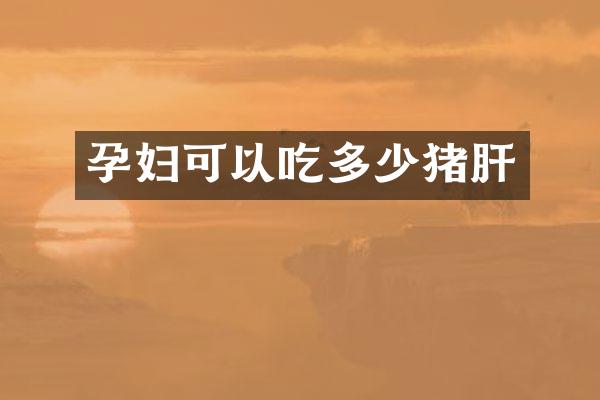 孕妇可以吃多少猪肝