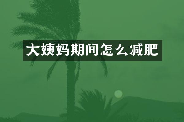 大姨妈期间怎么减肥
