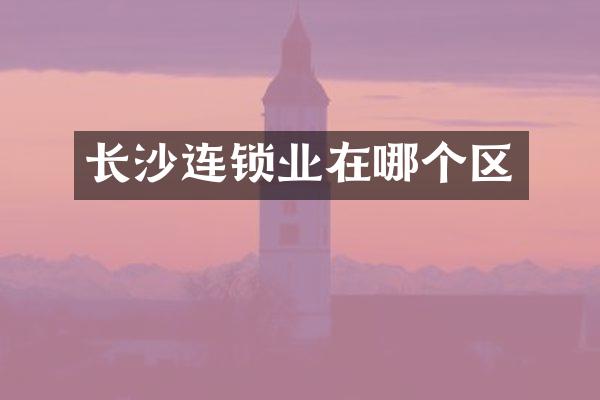 长沙连锁业在哪个区