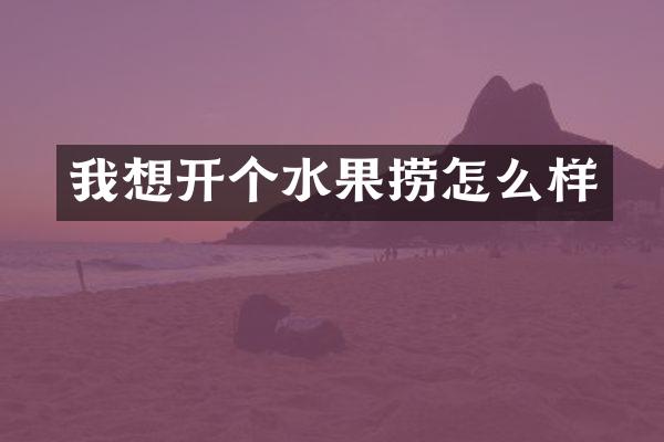 我想开个水果捞怎么样