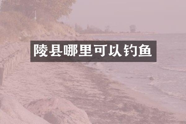 陵县哪里可以钓鱼