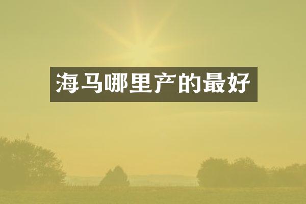 海马哪里产的最好