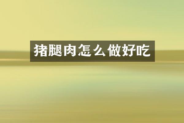 猪腿肉怎么做好吃
