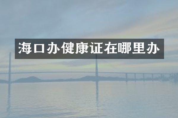 海口办健康证在哪里办