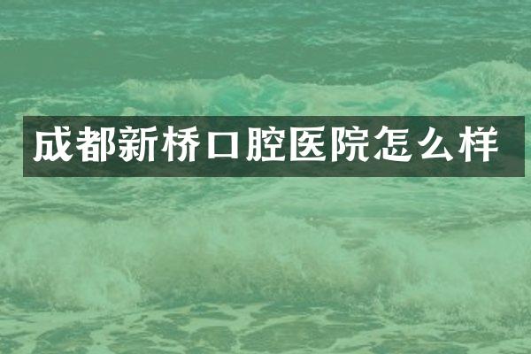 成都新桥口腔医院怎么样