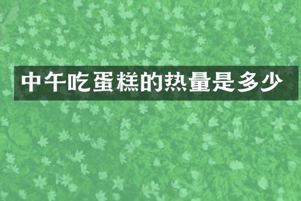 中午吃蛋糕的热量是多少