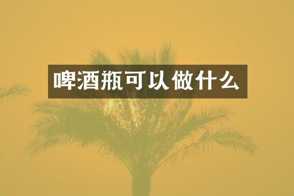 啤酒瓶可以做什么