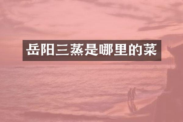 岳阳三蒸是哪里的菜