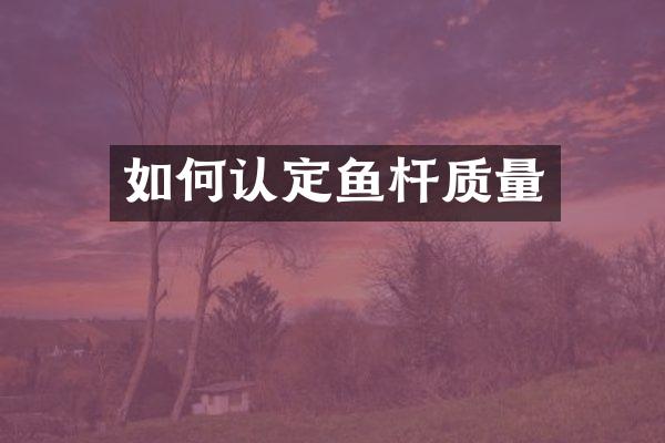 如何认定鱼杆质量