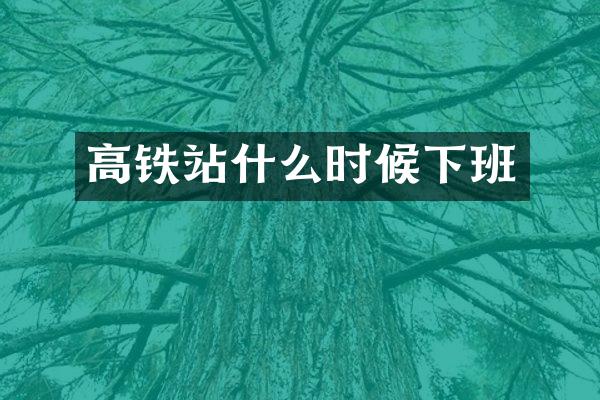 高铁站什么时候下班