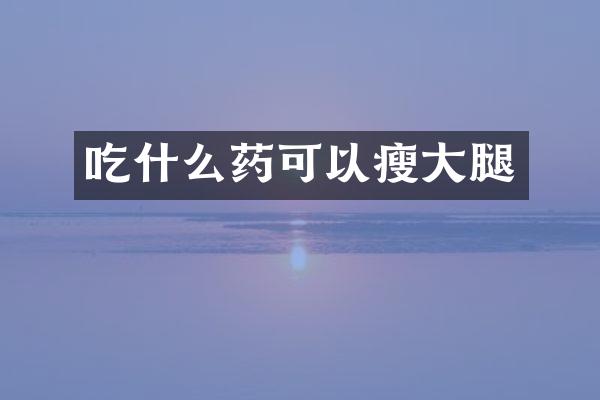 吃什么药可以瘦大腿