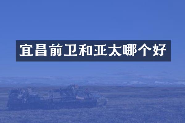 宜昌前卫和亚太哪个好