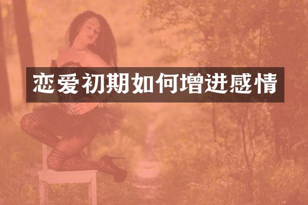 恋爱初期如何增进感情