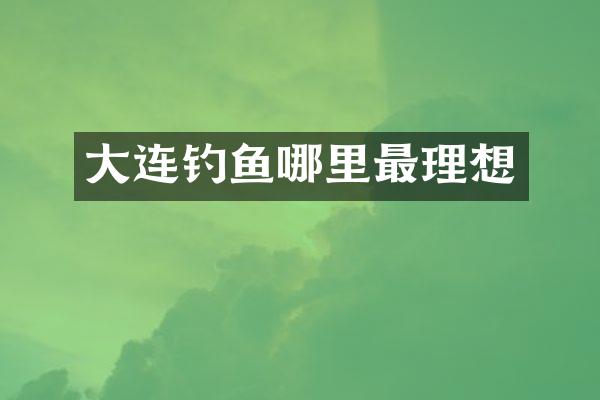 大连钓鱼哪里最理想