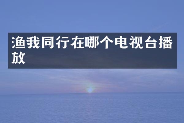 渔我同行在哪个电视台播放