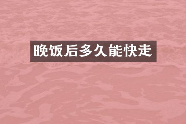 晚饭后多久能快走