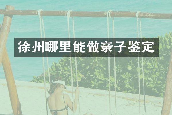 徐州哪里能做亲子鉴定