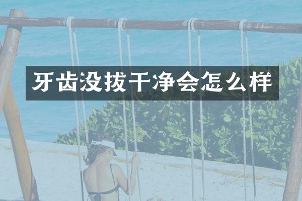 牙齿没拔干净会怎么样
