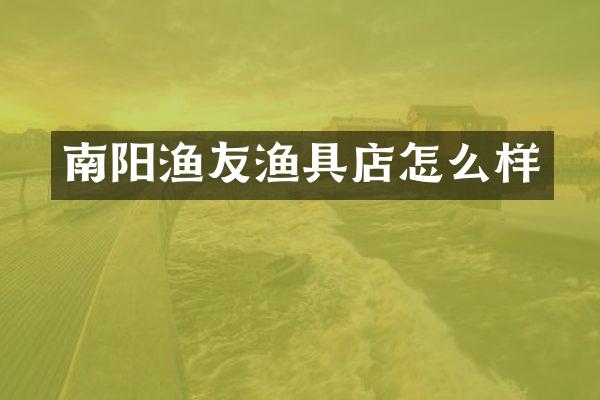 南阳渔友渔具店怎么样