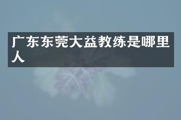 广东东莞大益教练是哪里人
