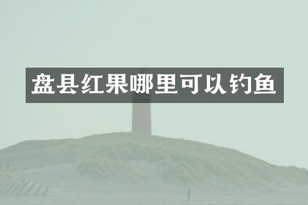 盘县红果哪里可以钓鱼