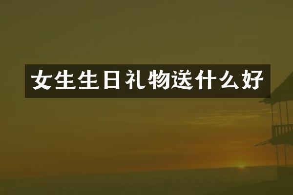 女生生日礼物送什么好