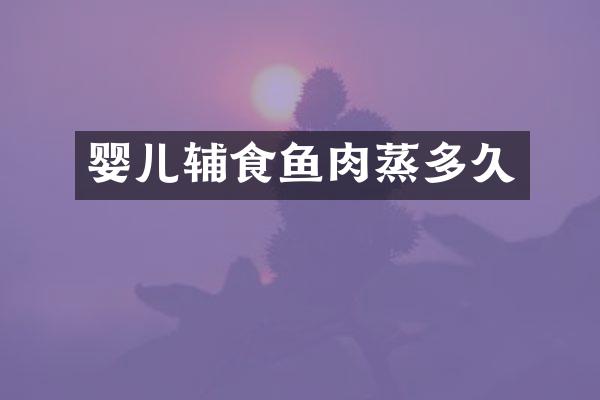婴儿辅食鱼肉蒸多久