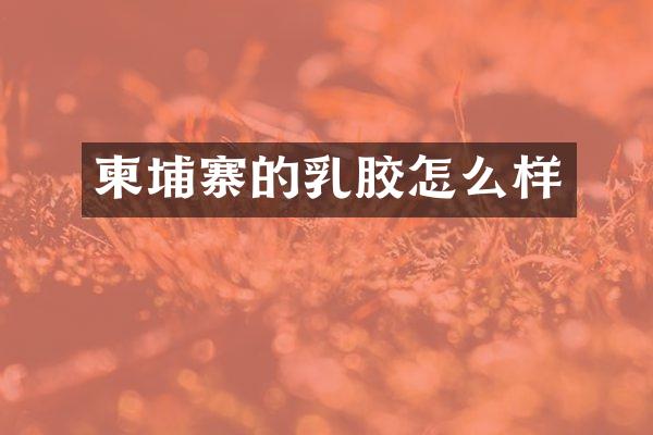 柬埔寨的乳胶怎么样