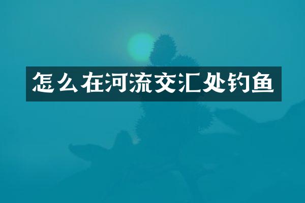 怎么在河流交汇处钓鱼
