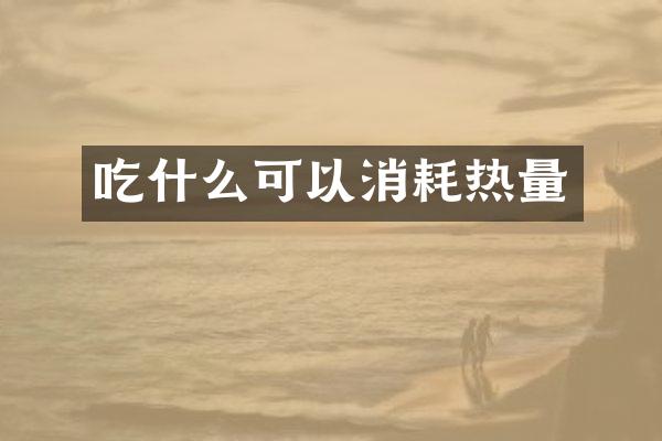 吃什么可以消耗热量