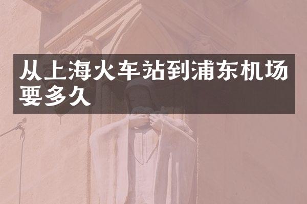从上海火车站到浦东机场要多久