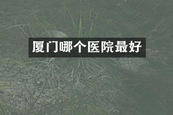 厦门哪个医院最好