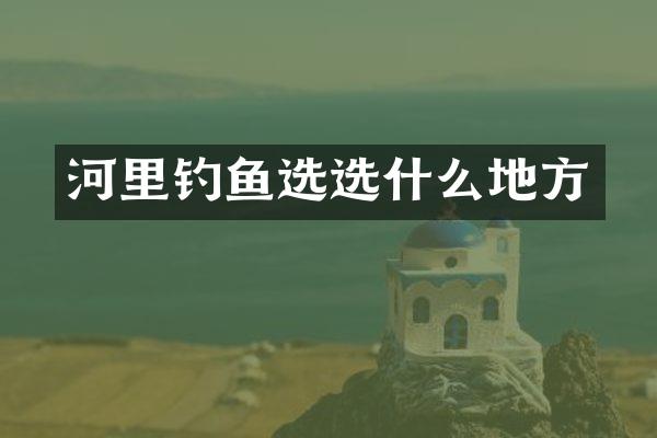 河里钓鱼选选什么地方