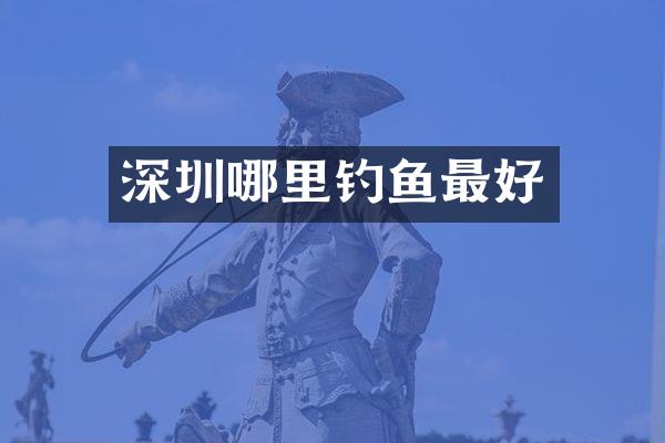 深圳哪里钓鱼最好