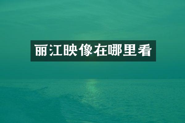 丽江映像在哪里看