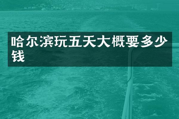 哈尔滨玩五天大概要多少钱