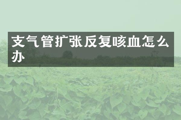 支气管扩张反复咳血怎么办