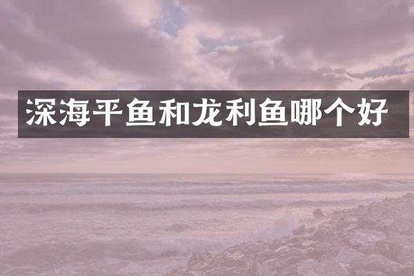 深海平鱼和龙利鱼哪个好