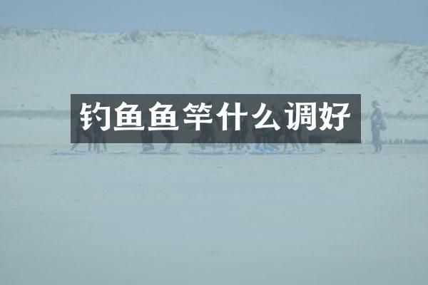 钓鱼鱼竿什么调好
