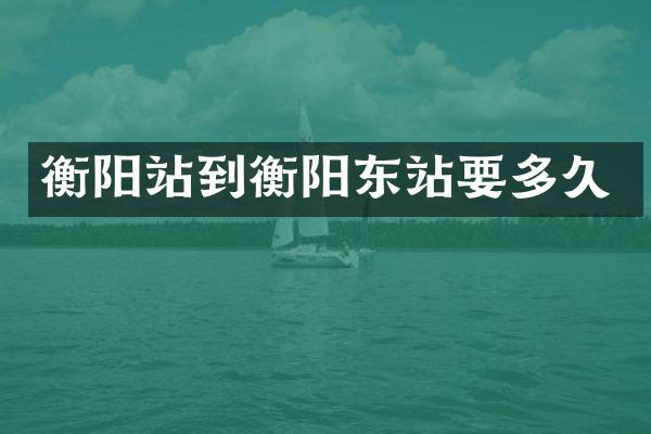 衡阳站到衡阳东站要多久